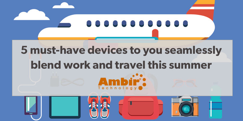 5 must-have devices to you seamlessly blend work and travel this summer